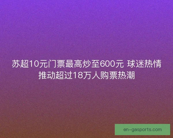 苏超10元门票最高炒至600元 球迷热情推动超过18万人购票热潮