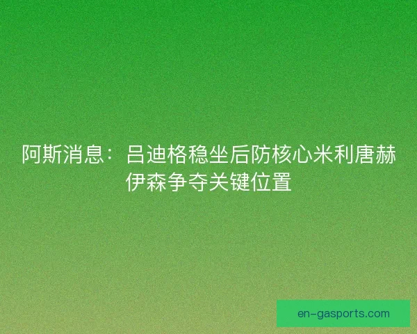 阿斯消息：吕迪格稳坐后防核心米利唐赫伊森争夺关键位置