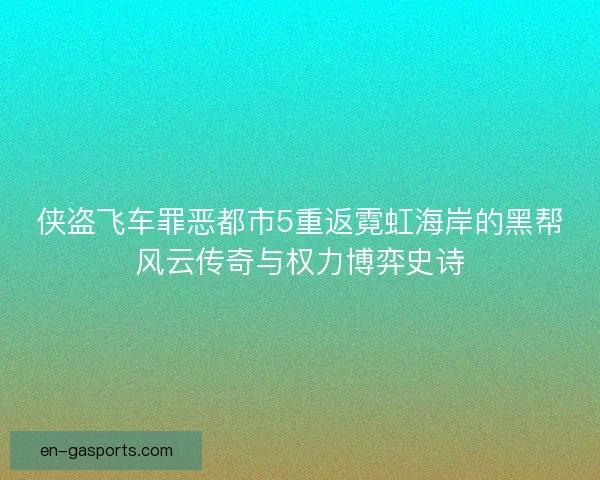 侠盗飞车罪恶都市5重返霓虹海岸的黑帮风云传奇与权力博弈史诗
