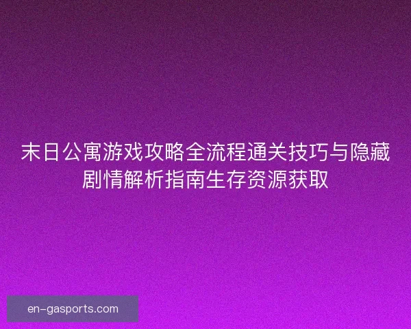 末日公寓游戏攻略全流程通关技巧与隐藏剧情解析指南生存资源获取