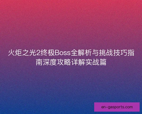 火炬之光2终极Boss全解析与挑战技巧指南深度攻略详解实战篇