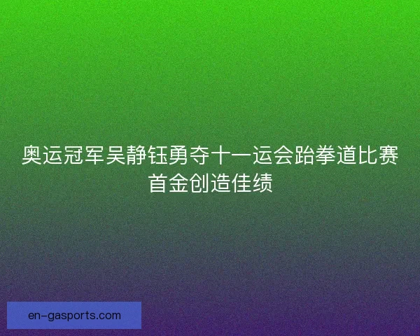 奥运冠军吴静钰勇夺十一运会跆拳道比赛首金创造佳绩